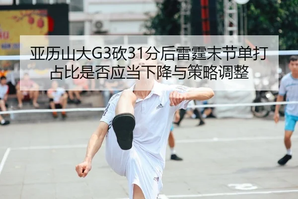亚历山大G3砍31分后雷霆末节单打占比是否应当下降与策略调整 | jiuyouhui
