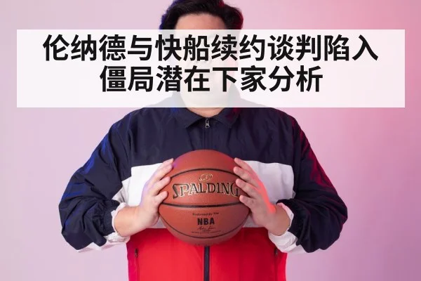 伦纳德与快船续约谈判陷入僵局潜在下家分析 | jiuyouhui