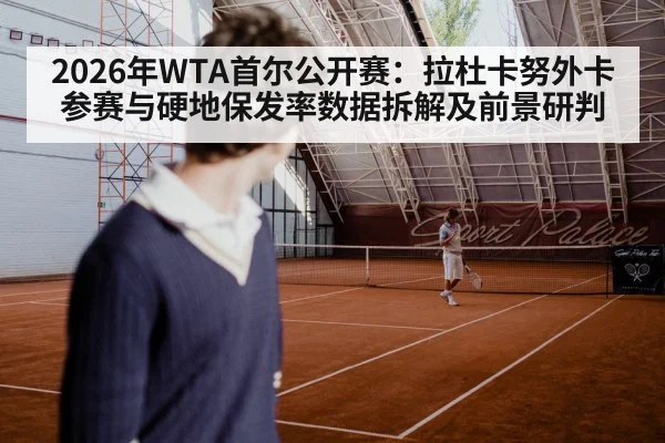 2026年WTA首尔公开赛：拉杜卡努外卡参赛与硬地保发率数据拆解及前景研判 - jiuyouhui
