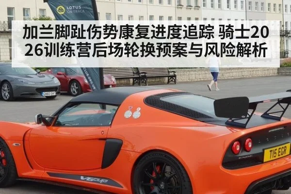 加兰脚趾伤势康复进度追踪 骑士2026训练营后场轮换预案与风险解析 | jiuyouhui