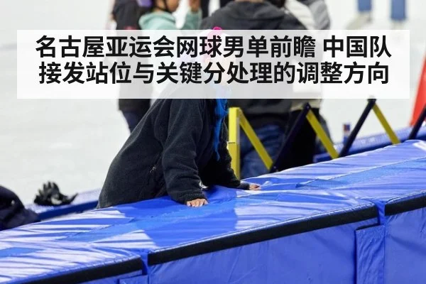 名古屋亚运会网球男单前瞻 中国队接发站位与关键分处理的调整方向