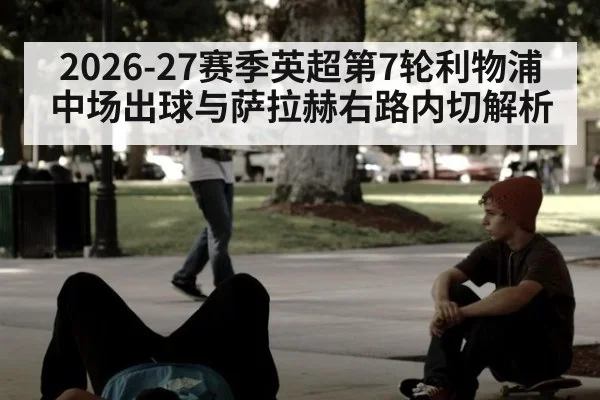 2026-27赛季英超第7轮利物浦中场出球与萨拉赫右路内切解析