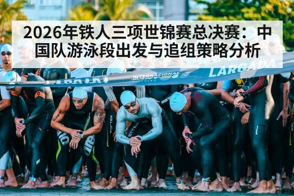 2026年铁人三项世锦赛总决赛:中国队游泳段出发与追组策略分析