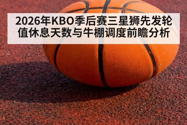 2026年KBO季后赛三星狮先发轮值休息天数与牛棚调度前瞻分析