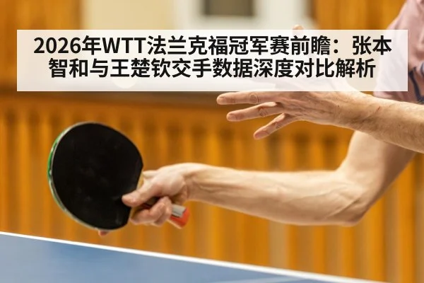 2026年WTT法兰克福冠军赛前瞻：张本智和与王楚钦交手数据深度对比解析