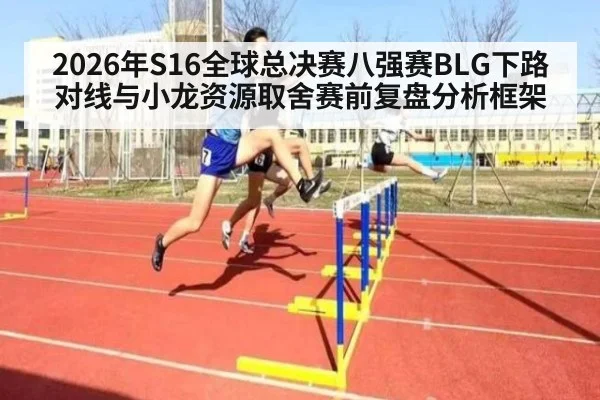 2026年S16全球总决赛八强赛BLG下路对线与小龙资源取舍赛前复盘分析框架