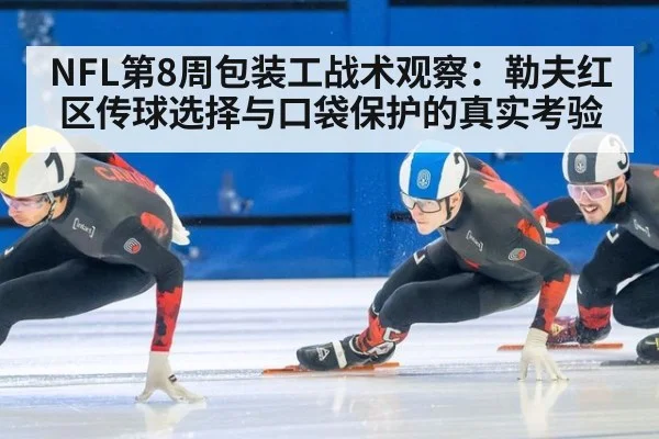 NFL第8周包装工战术观察:勒夫红区传球选择与口袋保护的真实考验